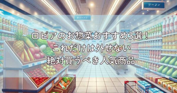 ロピアのお惣菜おすすめ3選！これだけは外せない絶対買うべき人気商品